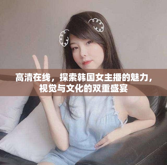 高清在線，探索韓國(guó)女主播的魅力，視覺與文化的雙重盛宴