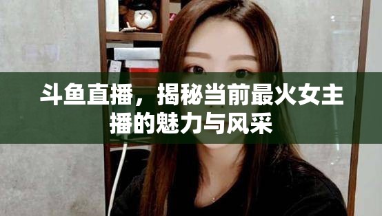 斗魚直播，揭秘當(dāng)前最火女主播的魅力與風(fēng)采