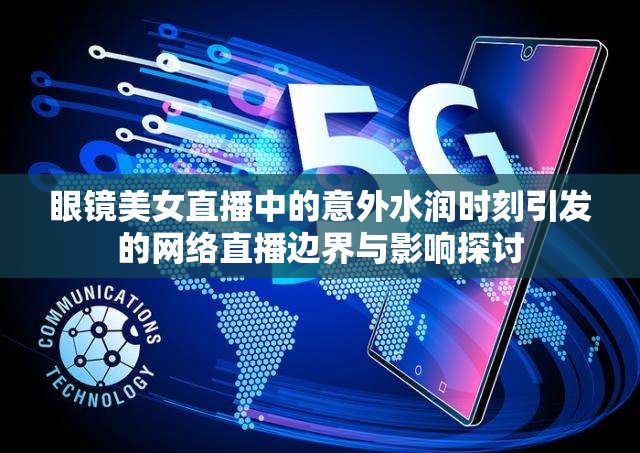 眼鏡美女直播中的意外水潤時刻引發(fā)的網(wǎng)絡(luò)直播邊界與影響探討