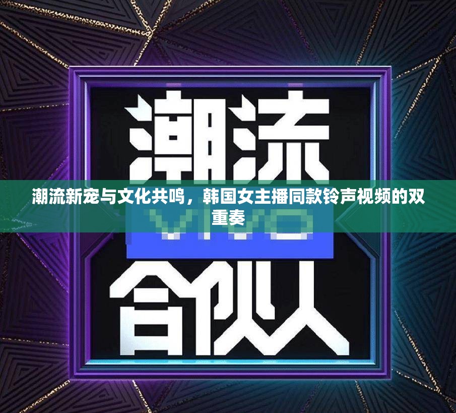 潮流新寵與文化共鳴，韓國女主播同款鈴聲視頻的雙重奏