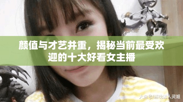 顏值與才藝并重，揭秘當(dāng)前最受歡迎的十大好看女主播