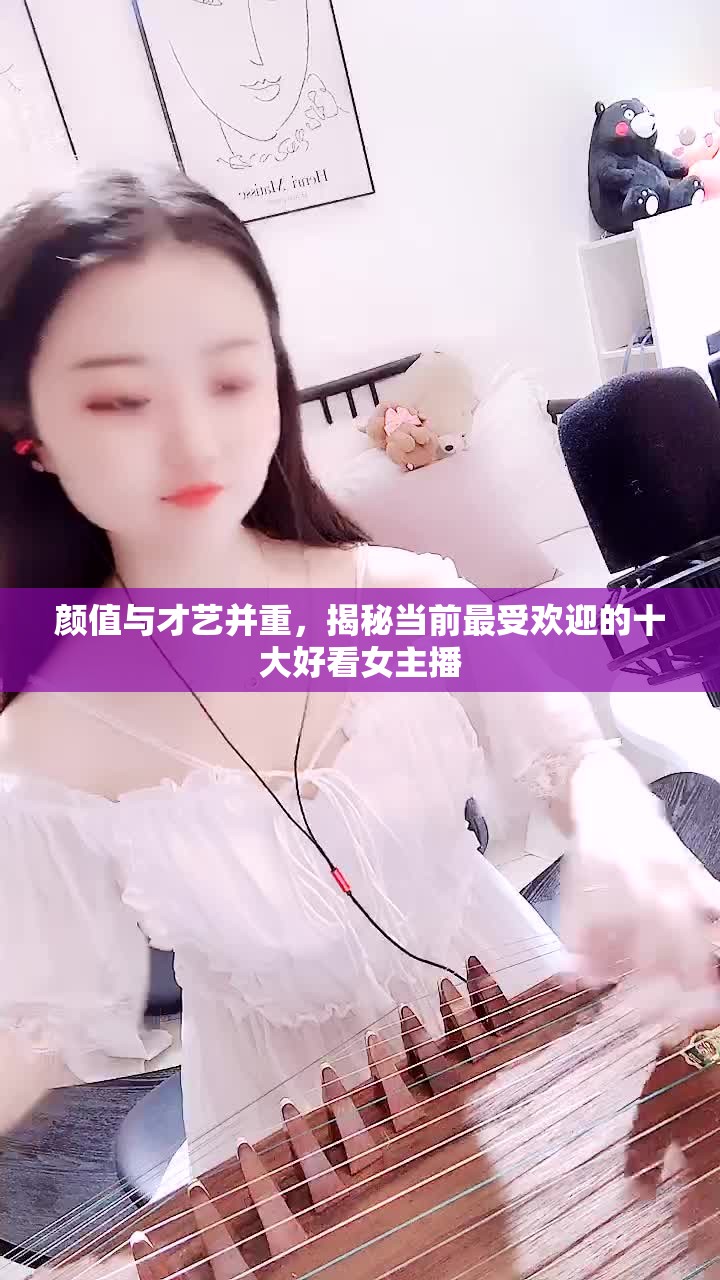 顏值與才藝并重，揭秘當(dāng)前最受歡迎的十大好看女主播