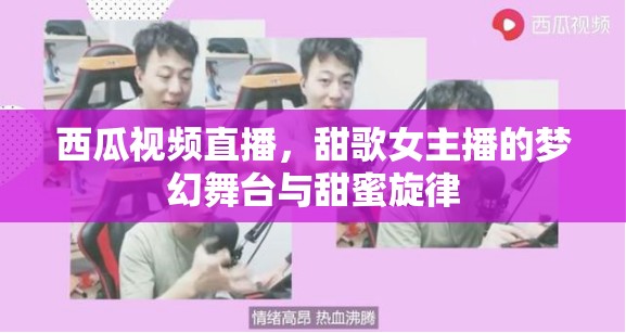 西瓜視頻直播，甜歌女主播的夢(mèng)幻舞臺(tái)與甜蜜旋律