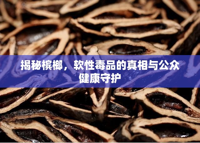 揭秘檳榔，軟性毒品的真相與公眾健康守護(hù)