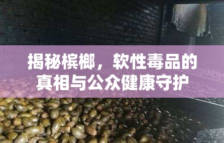 揭秘檳榔，軟性毒品的真相與公眾健康守護(hù)