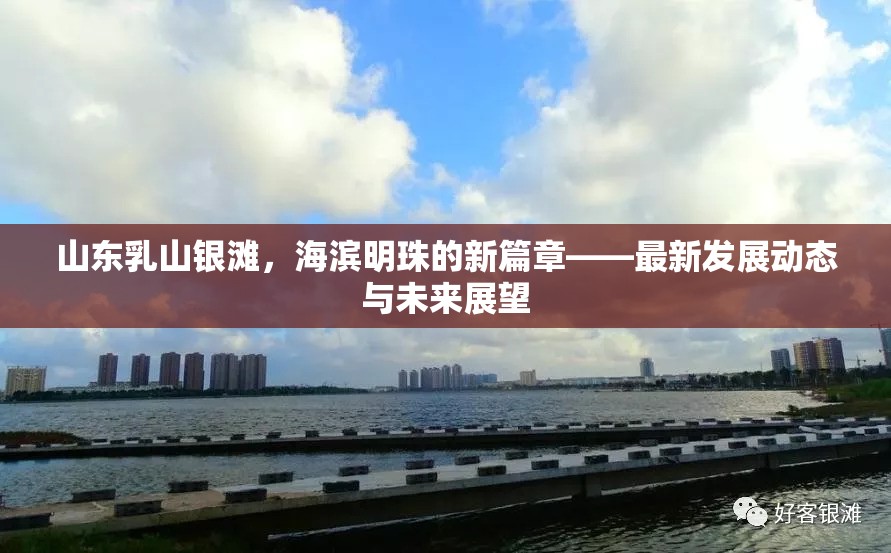 山東乳山銀灘，海濱明珠的新篇章——最新發(fā)展動態(tài)與未來展望