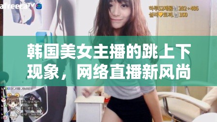 韓國(guó)美女主播的跳上下現(xiàn)象，網(wǎng)絡(luò)直播新風(fēng)尚與文化交融的獨(dú)特視角