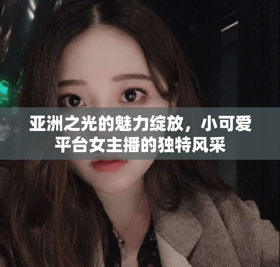 亞洲之光的魅力綻放，小可愛平臺(tái)女主播的獨(dú)特風(fēng)采