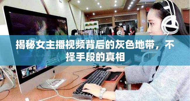 揭秘女主播視頻背后的灰色地帶，不擇手段的真相