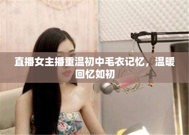 直播女主播重溫初中毛衣記憶，溫暖回憶如初