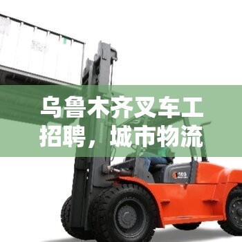 烏魯木齊叉車工招聘，城市物流動(dòng)脈中的機(jī)遇與挑戰(zhàn)