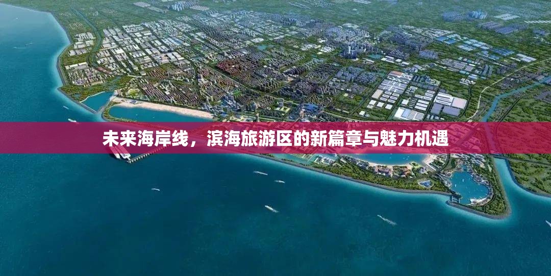 未來海岸線，濱海旅游區(qū)的新篇章與魅力機(jī)遇