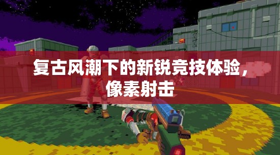 復(fù)古風(fēng)潮下的新銳競技體驗(yàn)，像素射擊