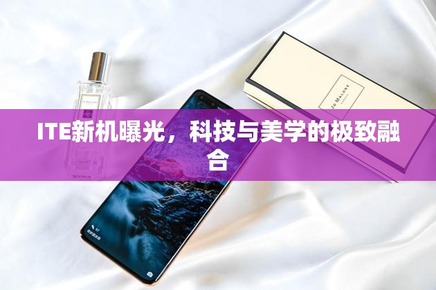 ITE新機曝光，科技與美學(xué)的極致融合
