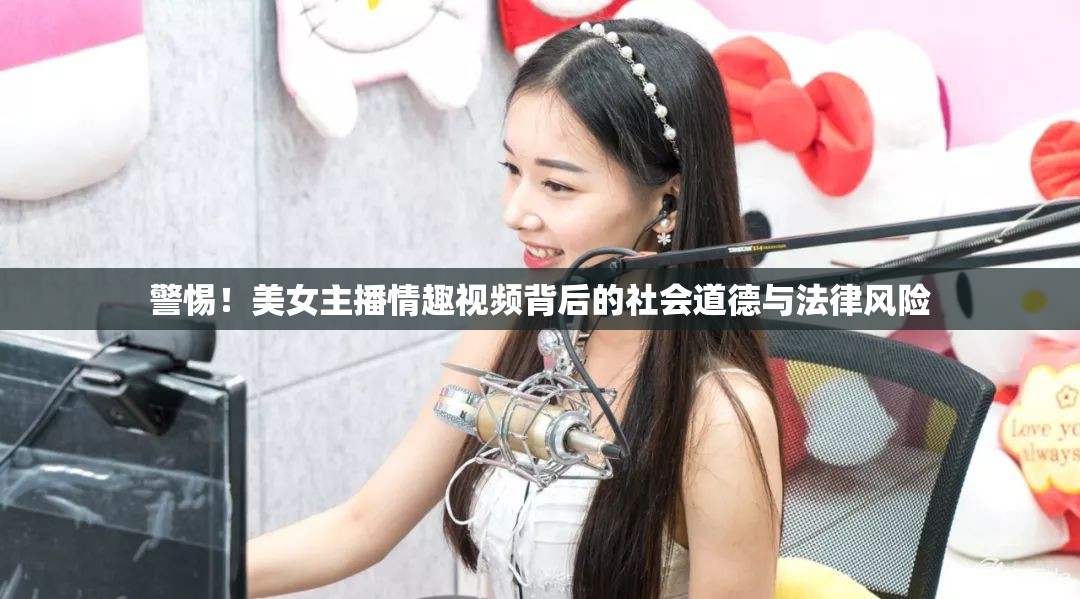 警惕！美女主播情趣視頻背后的社會道德與法律風(fēng)險