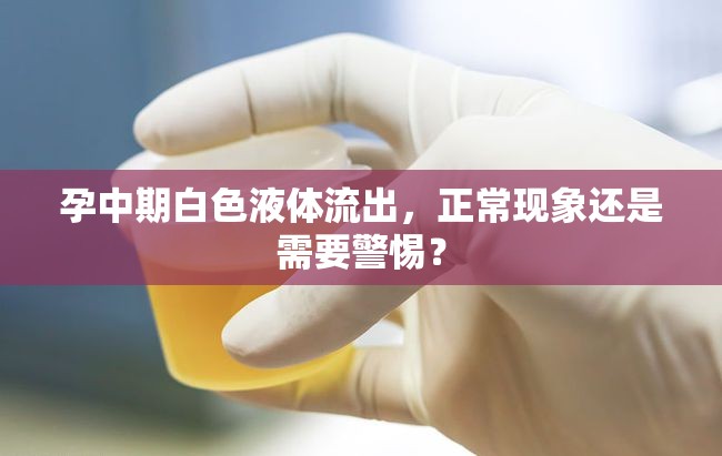 孕中期白色液體流出，正?，F(xiàn)象還是需要警惕？