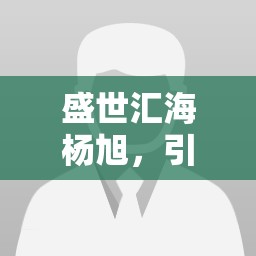 盛世匯海楊旭，引領(lǐng)金融科技新風(fēng)尚的最新動態(tài)與前瞻視野