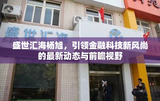 盛世匯海楊旭，引領(lǐng)金融科技新風(fēng)尚的最新動態(tài)與前瞻視野