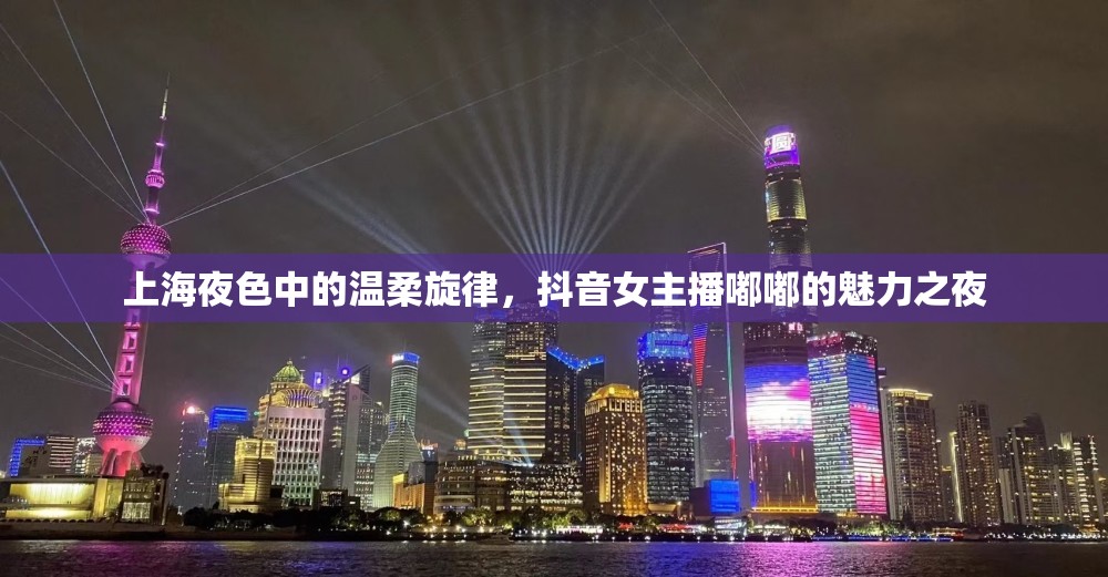 上海夜色中的溫柔旋律，抖音女主播嘟嘟的魅力之夜