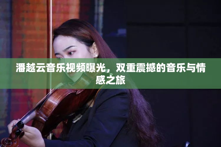 潘越云音樂(lè)視頻曝光，雙重震撼的音樂(lè)與情感之旅