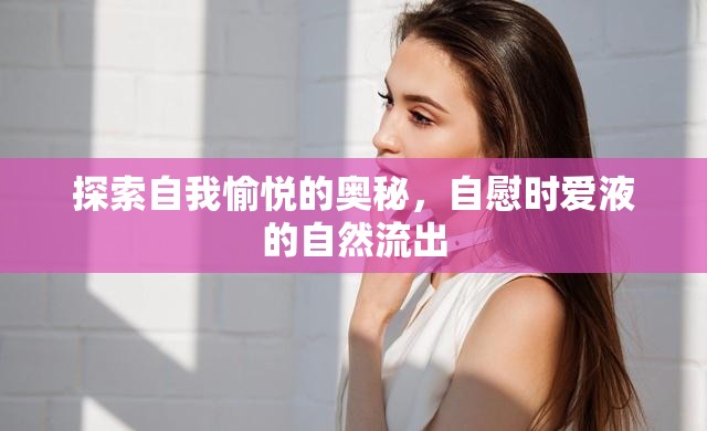 探索自我愉悅的奧秘，自慰時(shí)愛液的自然流出