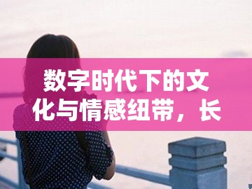 數(shù)字時代下的文化與情感紐帶，長流不息的紐帶
