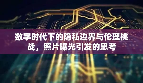 數(shù)字時(shí)代下的隱私邊界與倫理挑戰(zhàn)，照片曝光引發(fā)的思考