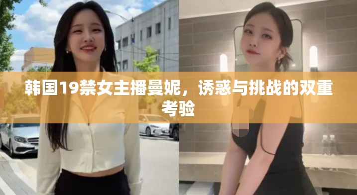 韓國19禁女主播曼妮，誘惑與挑戰(zhàn)的雙重考驗