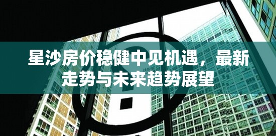 星沙房價(jià)穩(wěn)健中見機(jī)遇，最新走勢與未來趨勢展望