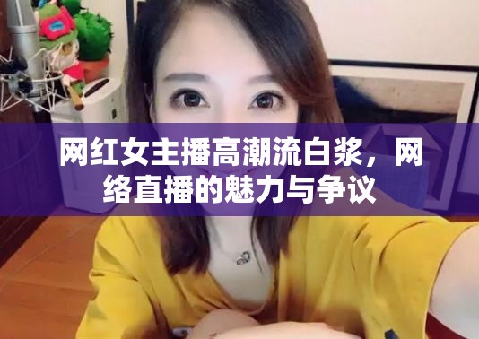 網(wǎng)紅女主播高潮流白漿，網(wǎng)絡(luò)直播的魅力與爭議