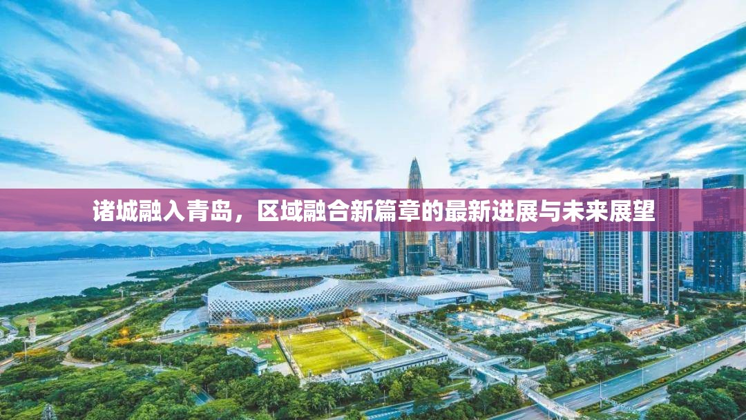 諸城融入青島，區(qū)域融合新篇章的最新進展與未來展望