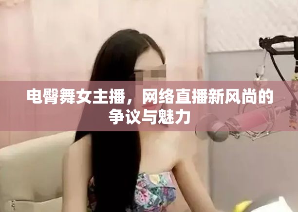 電臀舞女主播，網(wǎng)絡(luò)直播新風(fēng)尚的爭(zhēng)議與魅力