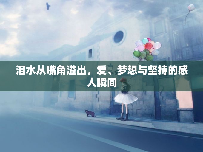 淚水從嘴角溢出，愛、夢想與堅持的感人瞬間