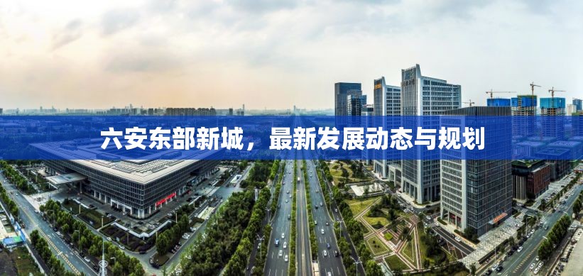 六安東部新城，最新發(fā)展動(dòng)態(tài)與規(guī)劃