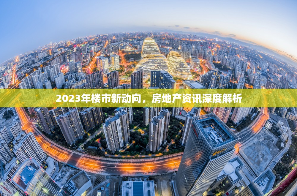 2023年樓市新動向，房地產(chǎn)資訊深度解析
