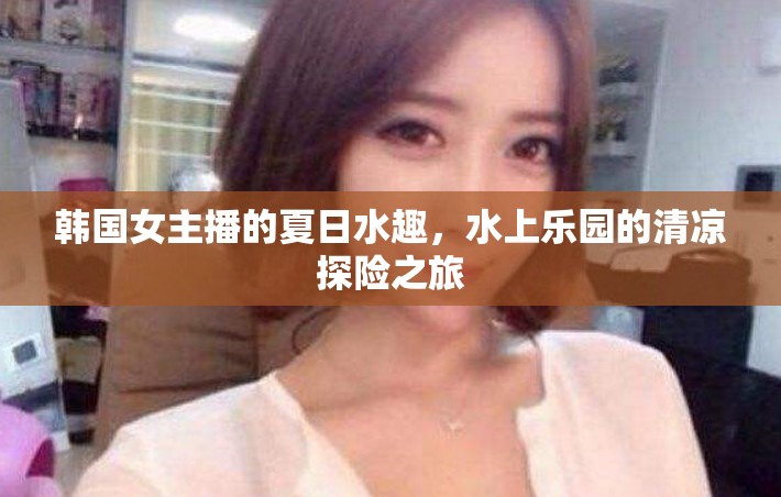 韓國(guó)女主播的夏日水趣，水上樂園的清涼探險(xiǎn)之旅
