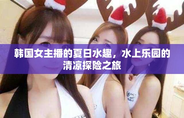 韓國(guó)女主播的夏日水趣，水上樂園的清涼探險(xiǎn)之旅