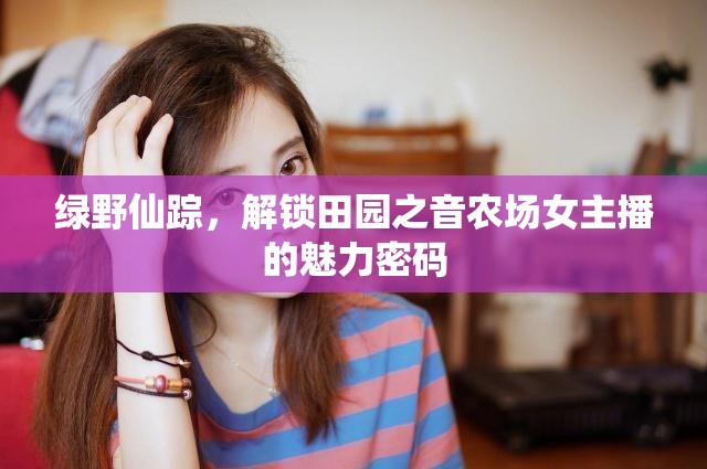 綠野仙蹤，解鎖田園之音農(nóng)場(chǎng)女主播的魅力密碼