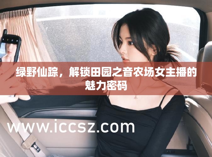 綠野仙蹤，解鎖田園之音農(nóng)場(chǎng)女主播的魅力密碼