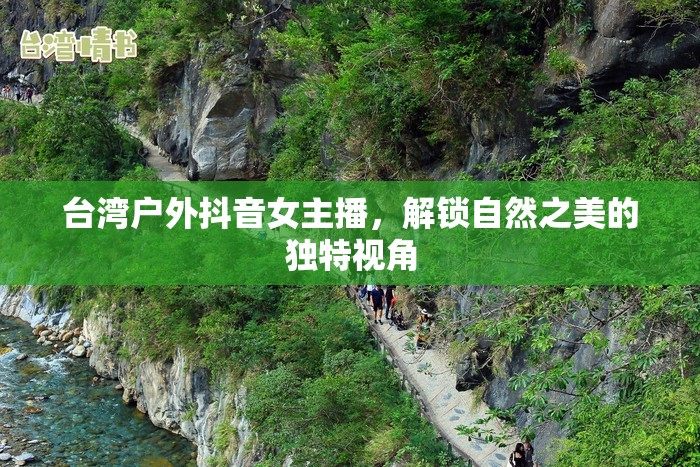 臺灣戶外抖音女主播，解鎖自然之美的獨特視角