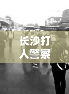 長(zhǎng)沙打人警察事件，正義不遲到，法治必彰顯