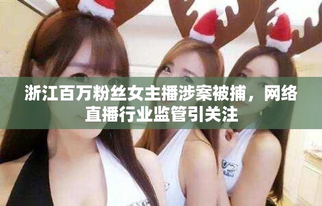 浙江百萬粉絲女主播涉案被捕，網(wǎng)絡(luò)直播行業(yè)監(jiān)管引關(guān)注