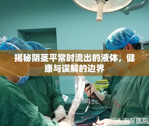 揭秘陰莖平常時(shí)流出的液體，健康與誤解的邊界