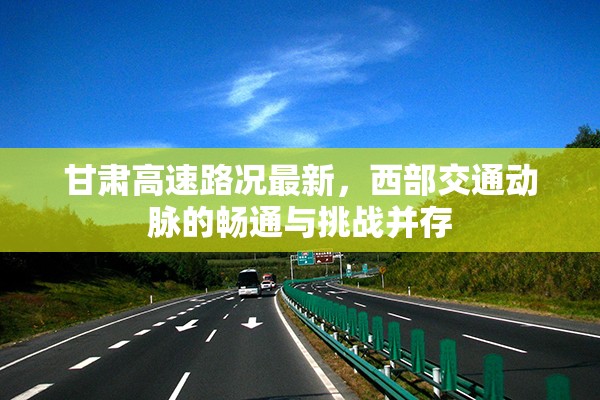 甘肅高速路況最新，西部交通動脈的暢通與挑戰(zhàn)并存