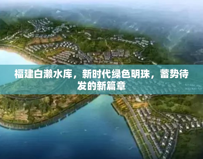 福建白瀨水庫，新時代綠色明珠，蓄勢待發(fā)的新篇章