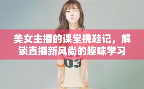 美女主播的課堂挑鞋記，解鎖直播新風尚的趣味學習體驗