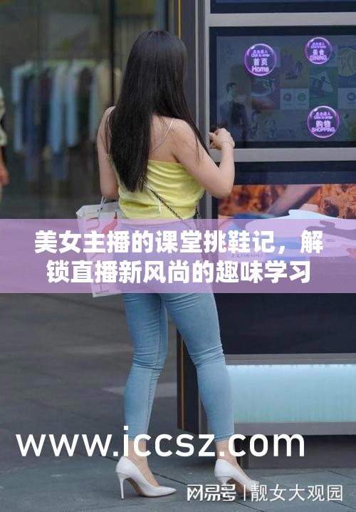 美女主播的課堂挑鞋記，解鎖直播新風尚的趣味學習體驗