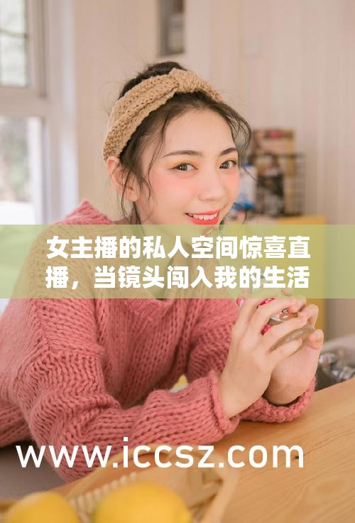 女主播的私人空間驚喜直播，當(dāng)鏡頭闖入我的生活