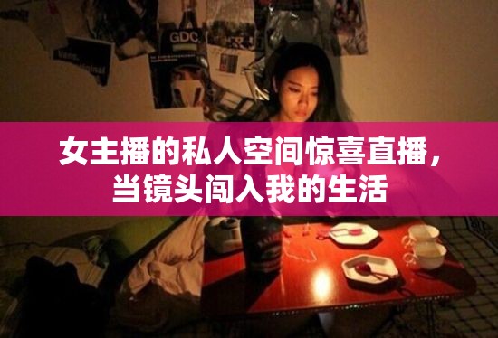 女主播的私人空間驚喜直播，當(dāng)鏡頭闖入我的生活