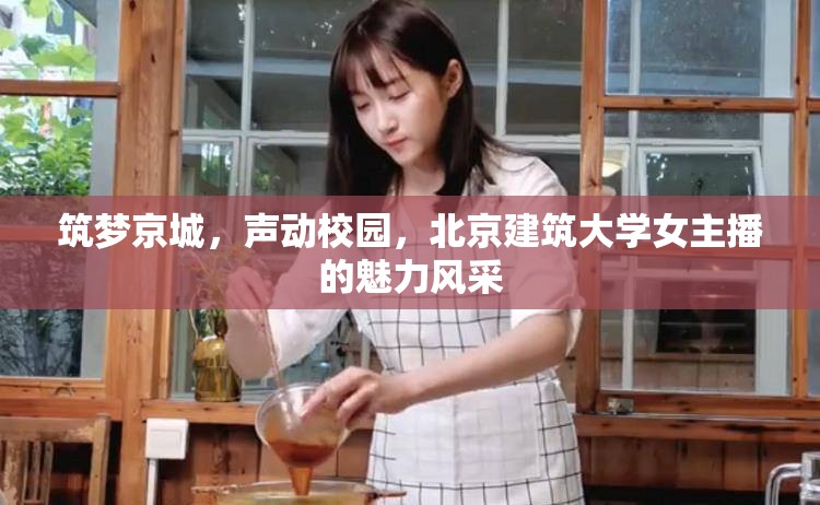 筑夢京城，聲動校園，北京建筑大學(xué)女主播的魅力風(fēng)采